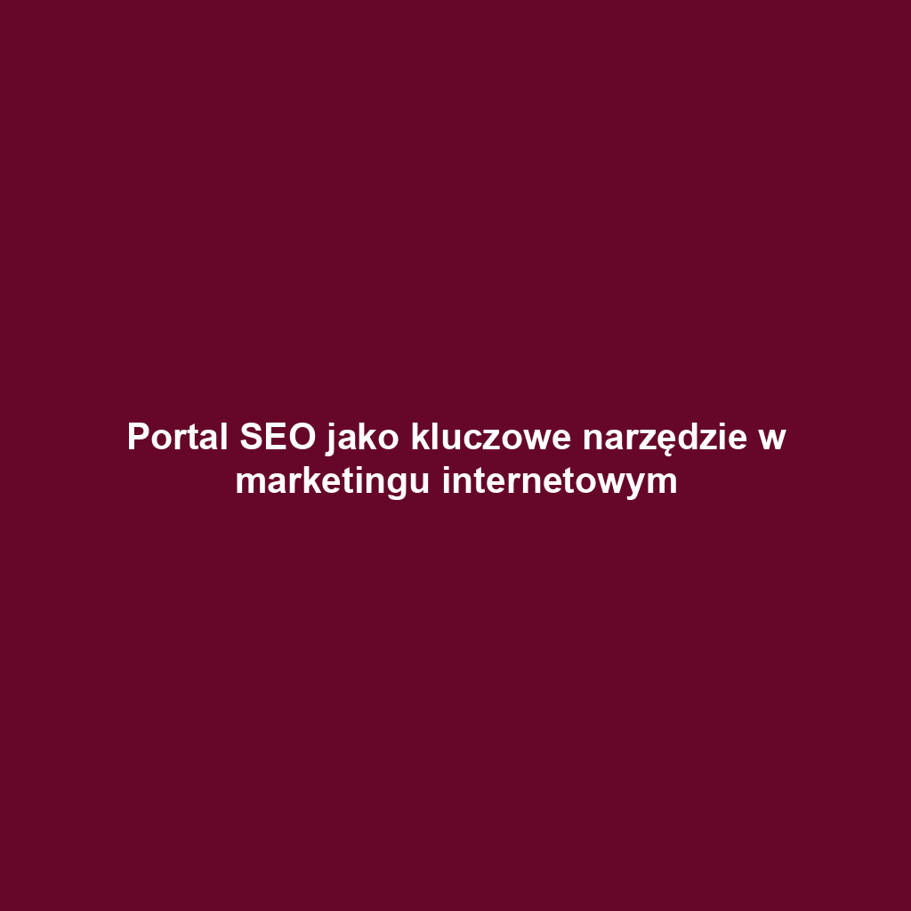 Portal SEO jako kluczowe narzędzie w marketingu internetowym