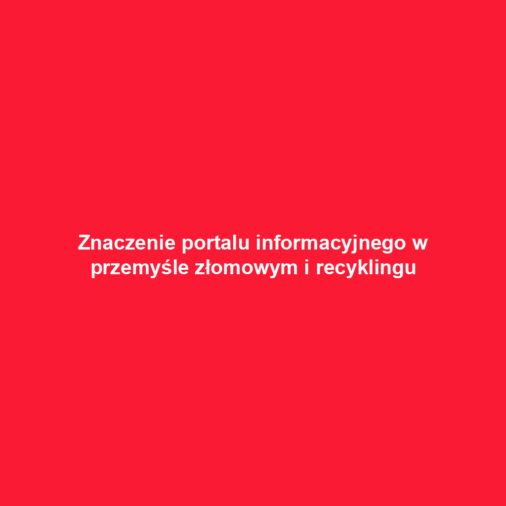 Znaczenie portalu informacyjnego w przemyśle złomowym i recyklingu