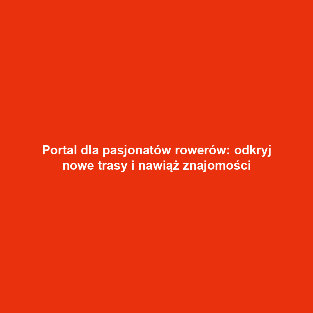 Portal dla pasjonatów rowerów: odkryj nowe trasy i nawiąż znajomości