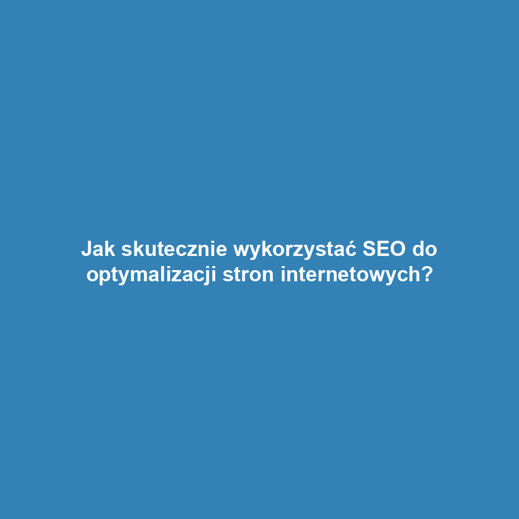 Jak skutecznie wykorzystać SEO do optymalizacji stron internetowych?