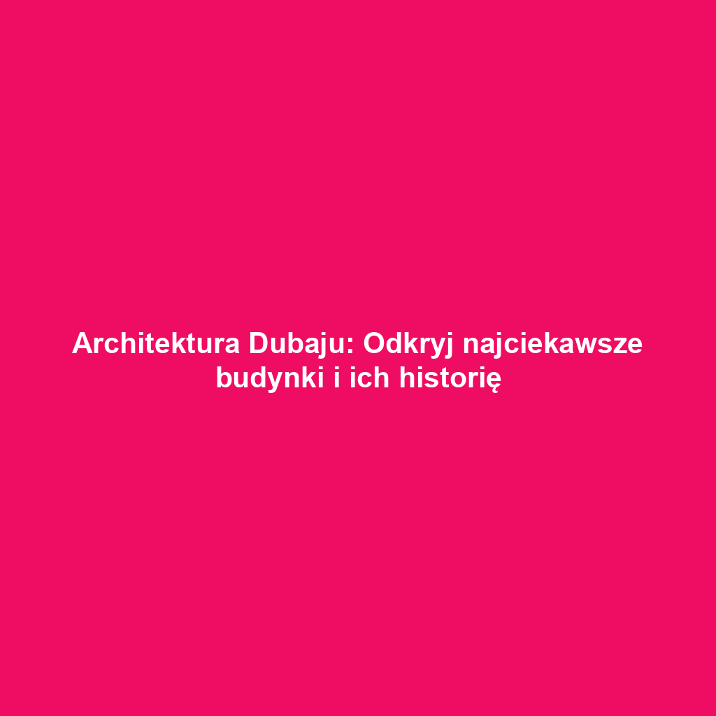 Architektura Dubaju: Odkryj najciekawsze budynki i ich historię