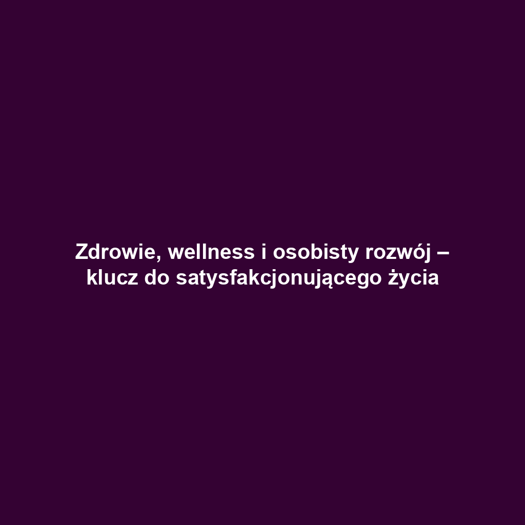 Zdrowie, wellness i osobisty rozwój – klucz do satysfakcjonującego życia