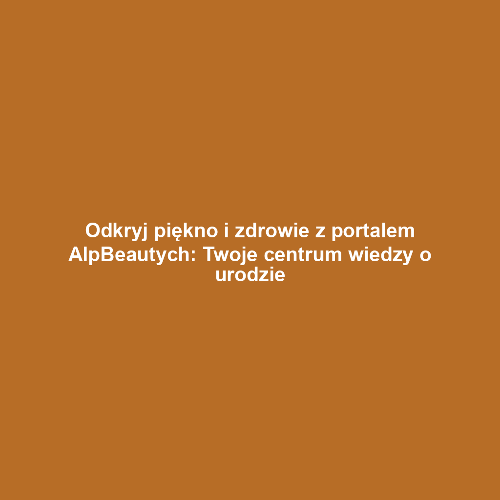 Odkryj piękno i zdrowie z portalem AlpBeautych: Twoje centrum wiedzy o urodzie