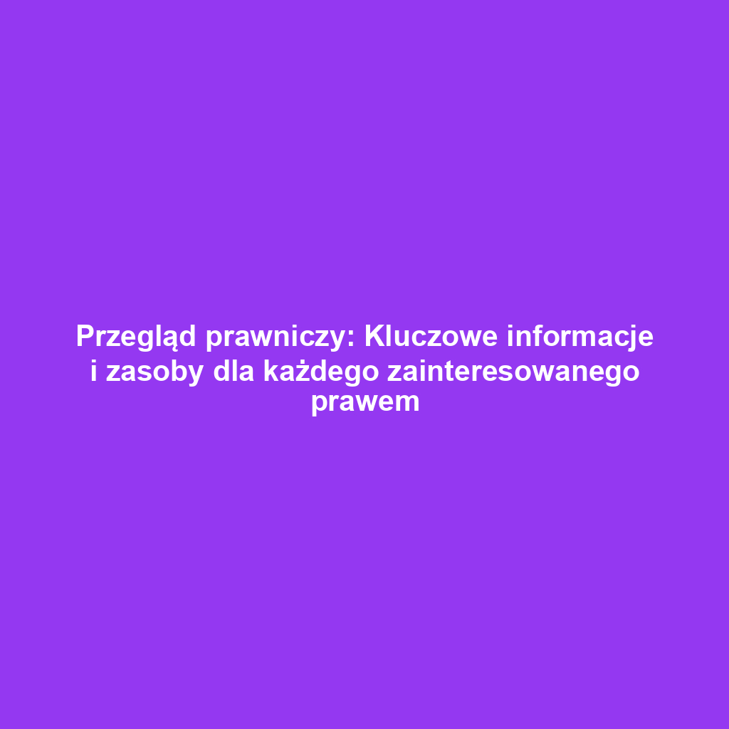 Przegląd prawniczy: Kluczowe informacje i zasoby dla każdego zainteresowanego prawem