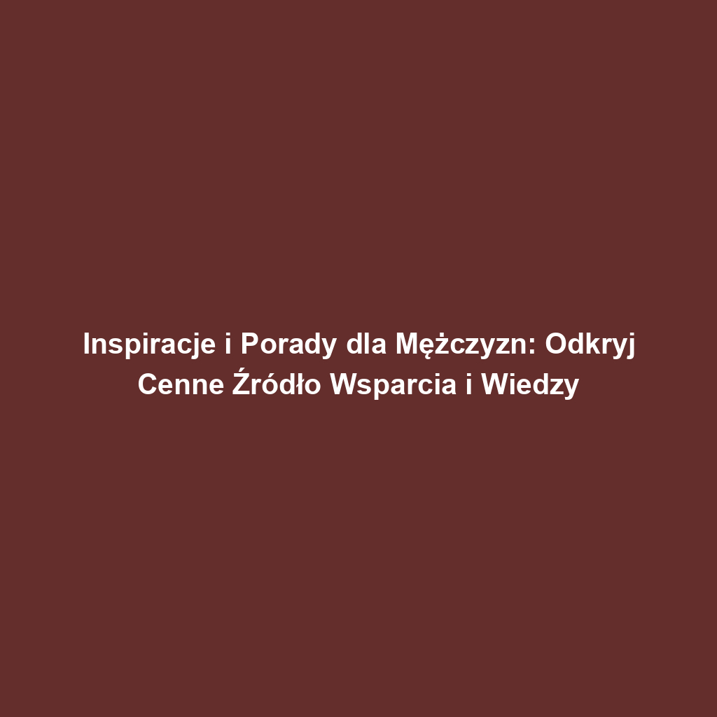 Inspiracje i Porady dla Mężczyzn: Odkryj Cenne Źródło Wsparcia i Wiedzy