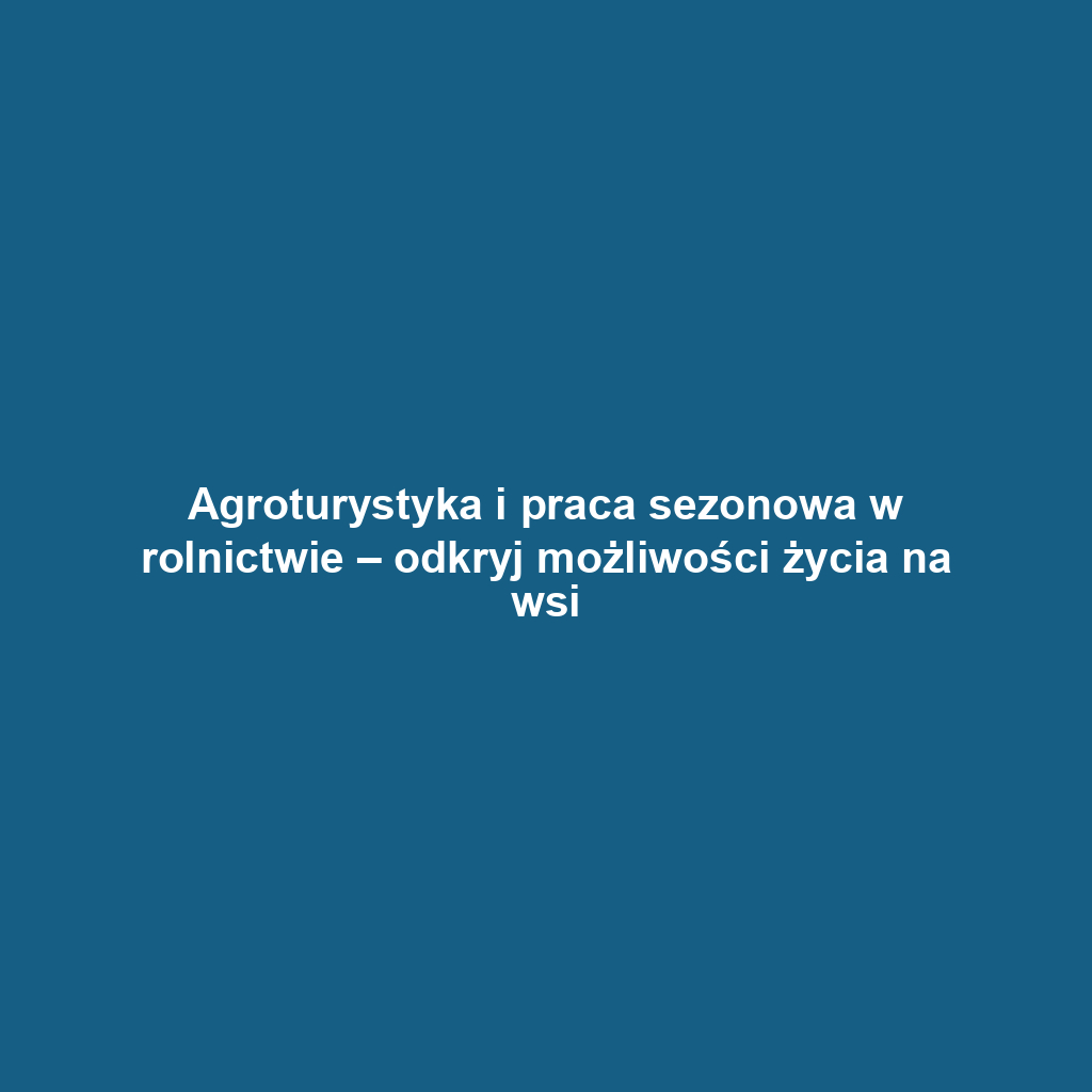 Agroturystyka i praca sezonowa w rolnictwie – odkryj możliwości życia na wsi