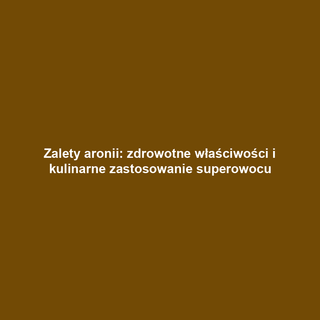 Zalety aronii: zdrowotne właściwości i kulinarne zastosowanie superowocu