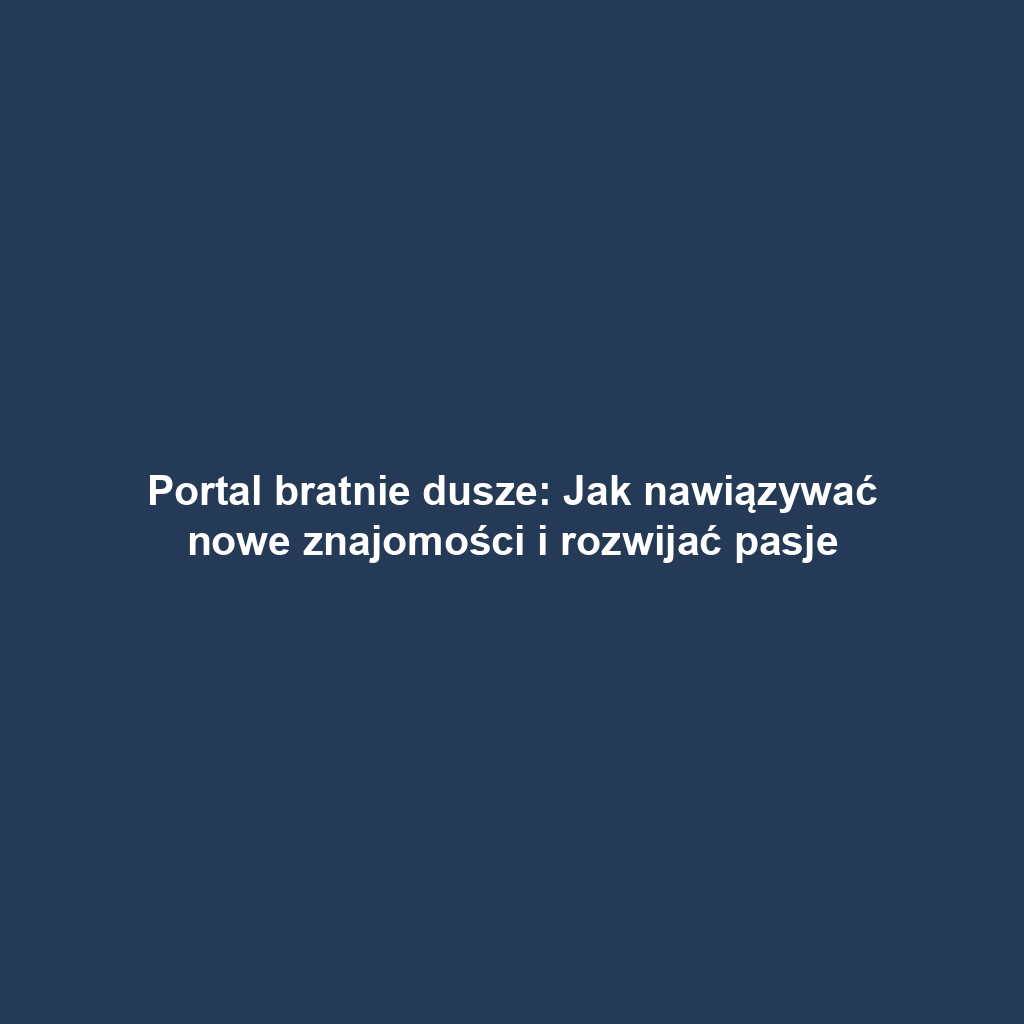 Portal bratnie dusze: Jak nawiązywać nowe znajomości i rozwijać pasje