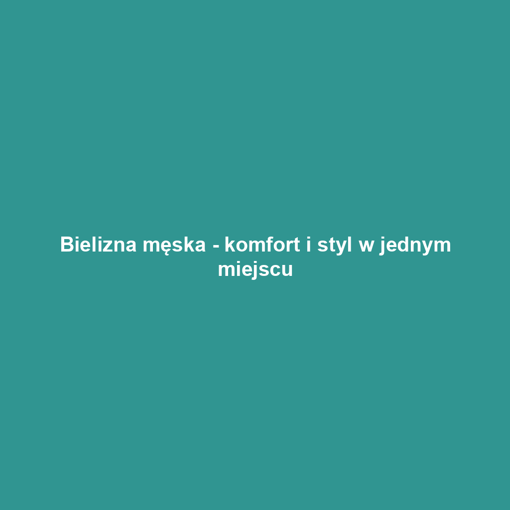 Bielizna męska - komfort i styl w jednym miejscu