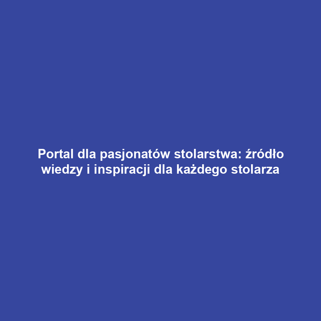 Portal dla pasjonatów stolarstwa: źródło wiedzy i inspiracji dla każdego stolarza