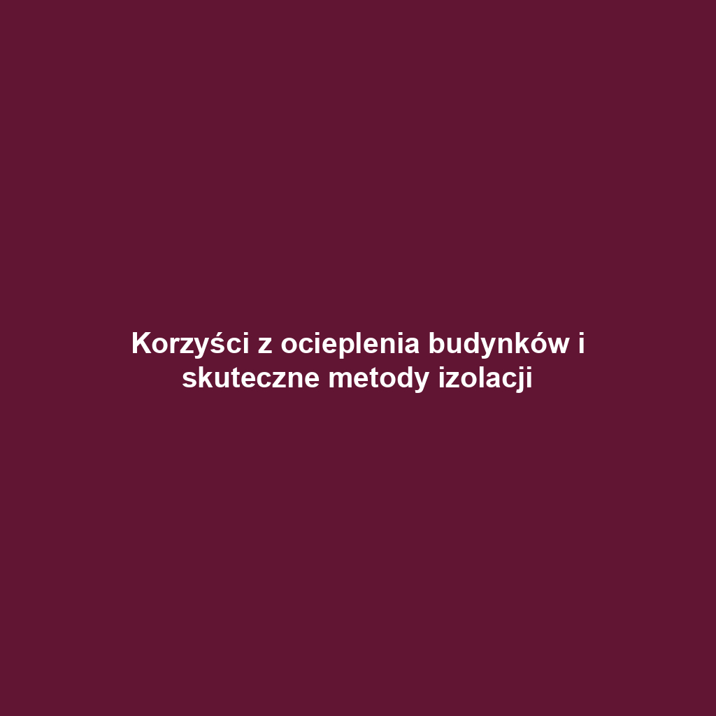 Korzyści z ocieplenia budynków i skuteczne metody izolacji