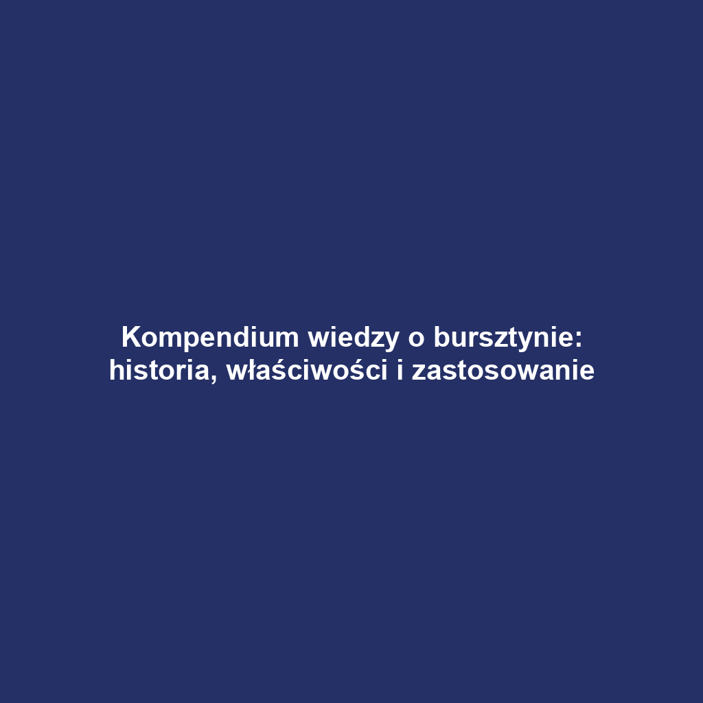 Kompendium wiedzy o bursztynie: historia, właściwości i zastosowanie