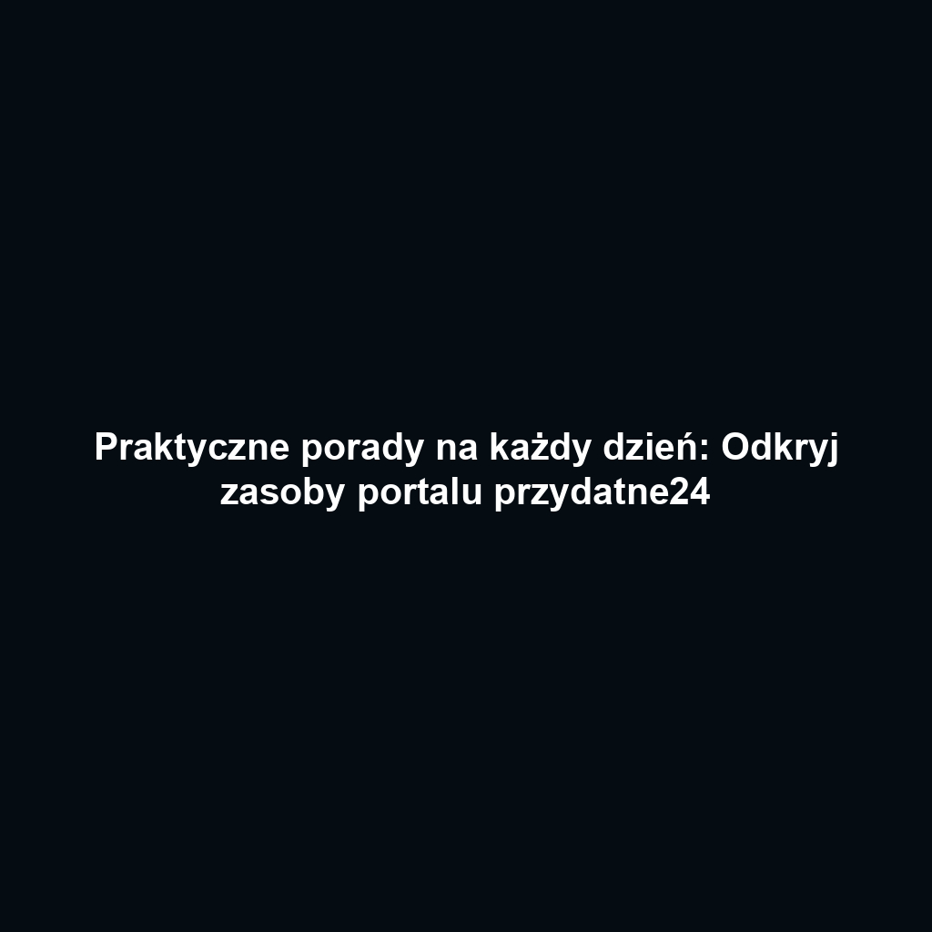 Praktyczne porady na każdy dzień: Odkryj zasoby portalu przydatne24