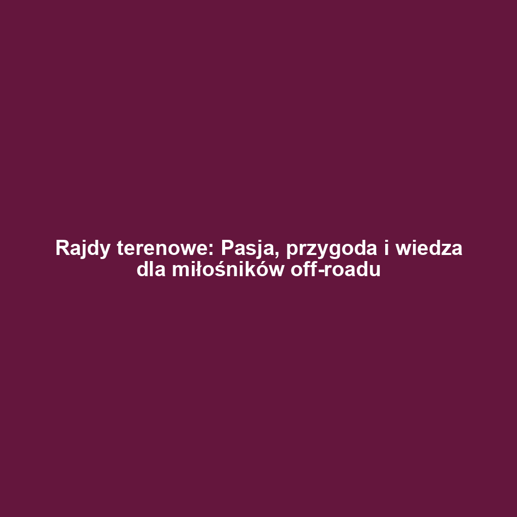 Rajdy terenowe: Pasja, przygoda i wiedza dla miłośników off-roadu