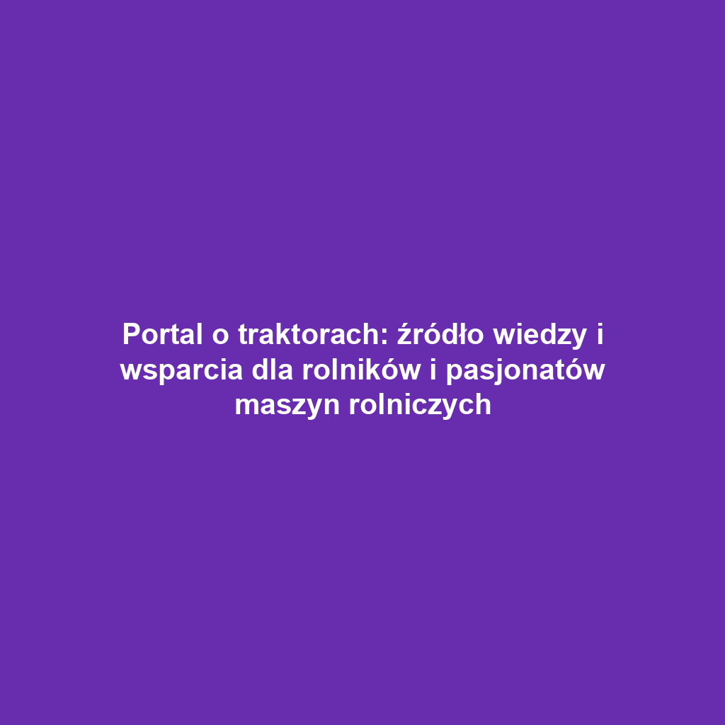 Portal o traktorach: źródło wiedzy i wsparcia dla rolników i pasjonatów maszyn rolniczych