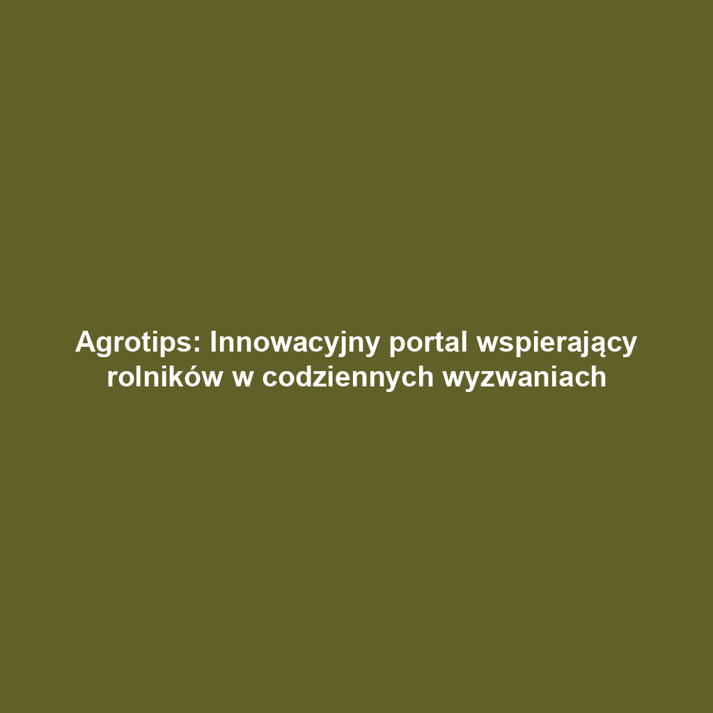 Agrotips: Innowacyjny portal wspierający rolników w codziennych wyzwaniach