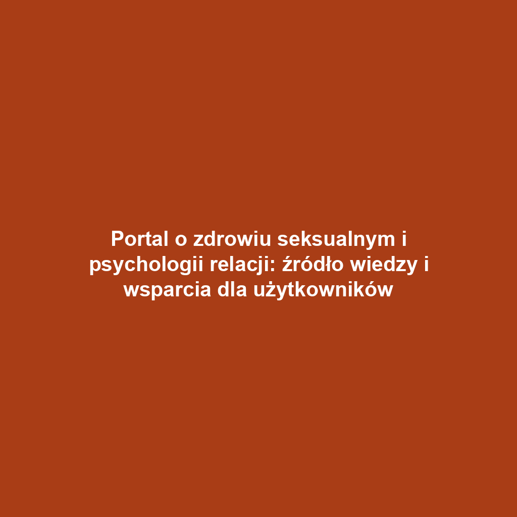 Portal o zdrowiu seksualnym i psychologii relacji: źródło wiedzy i wsparcia dla użytkowników