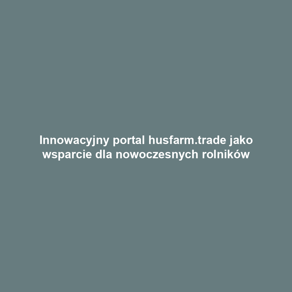 Innowacyjny portal husfarm.trade jako wsparcie dla nowoczesnych rolników