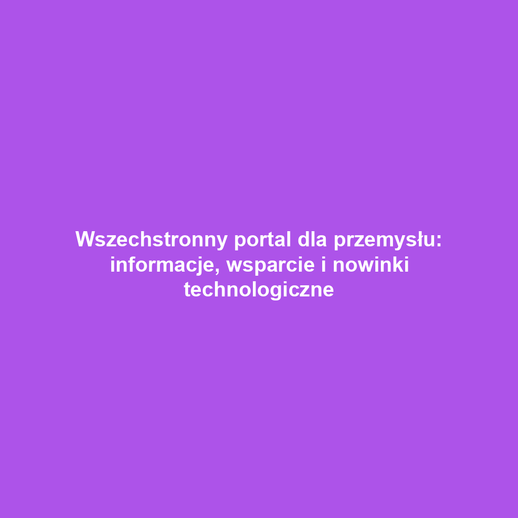 Wszechstronny portal dla przemysłu: informacje, wsparcie i nowinki technologiczne