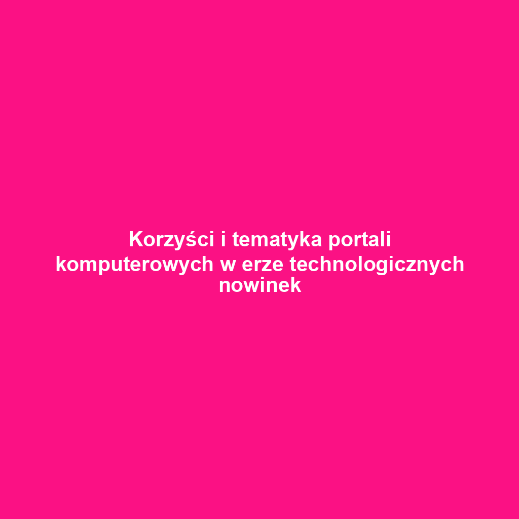 Korzyści i tematyka portali komputerowych w erze technologicznych nowinek