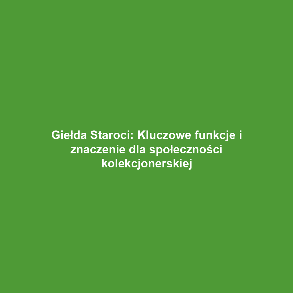 Giełda Staroci: Kluczowe funkcje i znaczenie dla społeczności kolekcjonerskiej