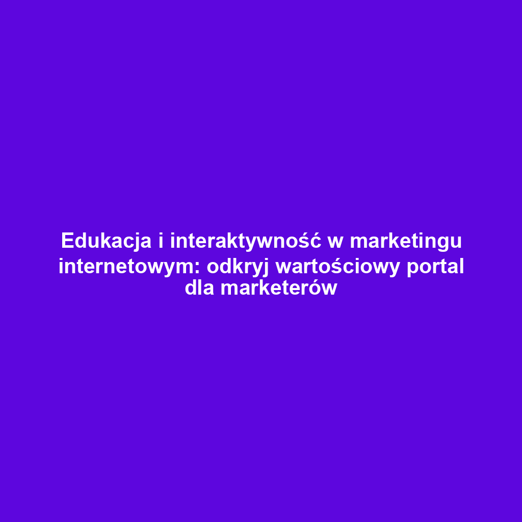 Edukacja i interaktywność w marketingu internetowym: odkryj wartościowy portal dla marketerów