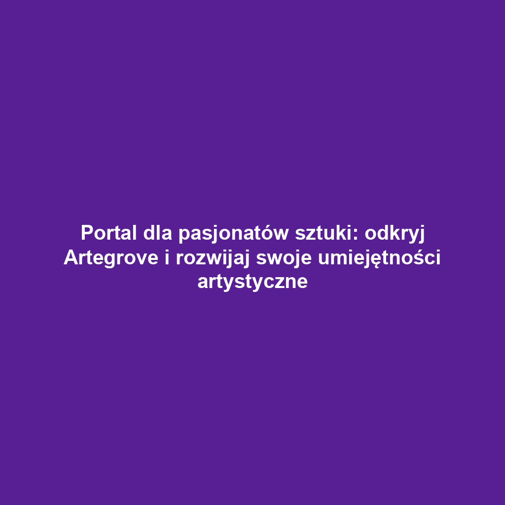 Portal dla pasjonatów sztuki: odkryj Artegrove i rozwijaj swoje umiejętności artystyczne