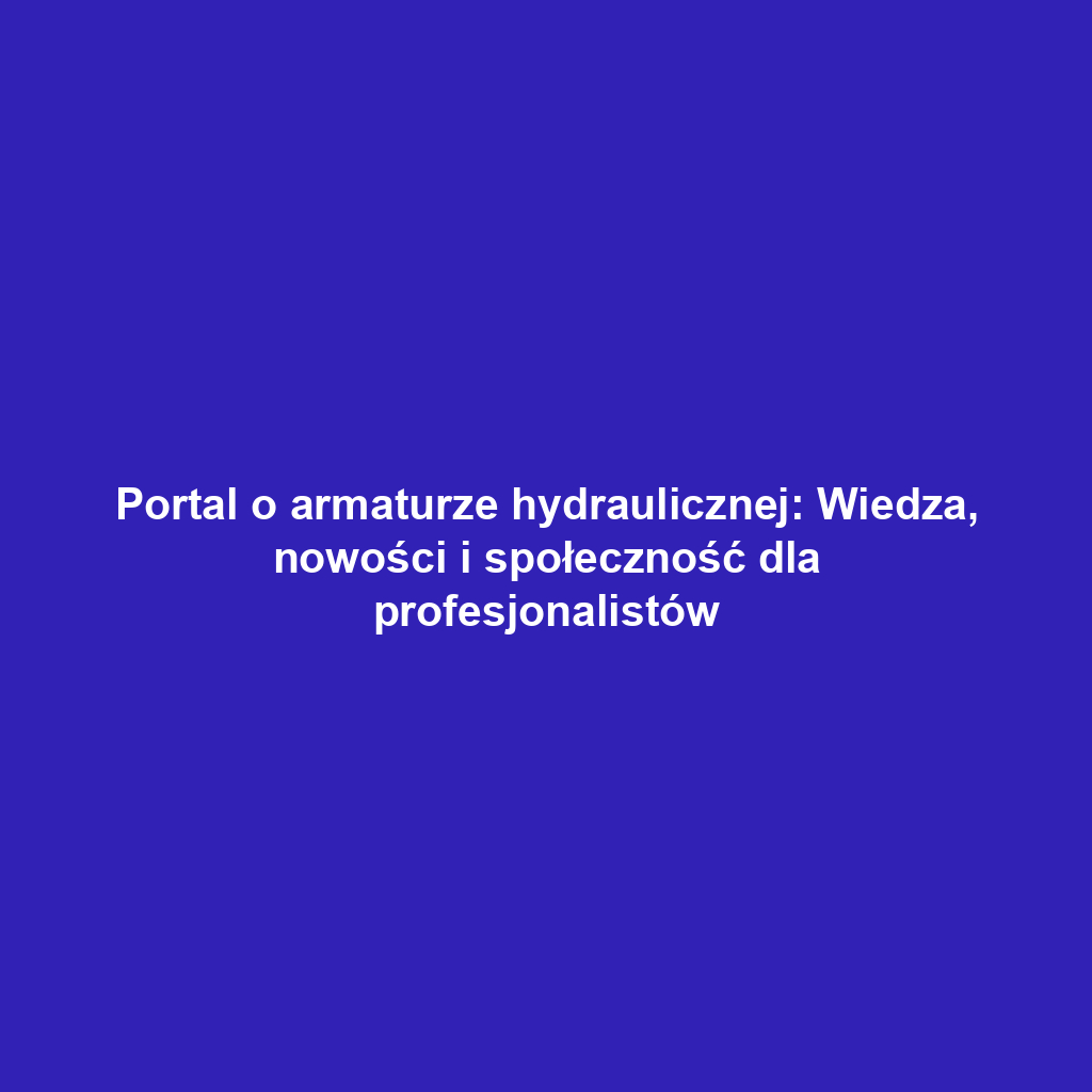 Portal o armaturze hydraulicznej: Wiedza, nowości i społeczność dla profesjonalistów