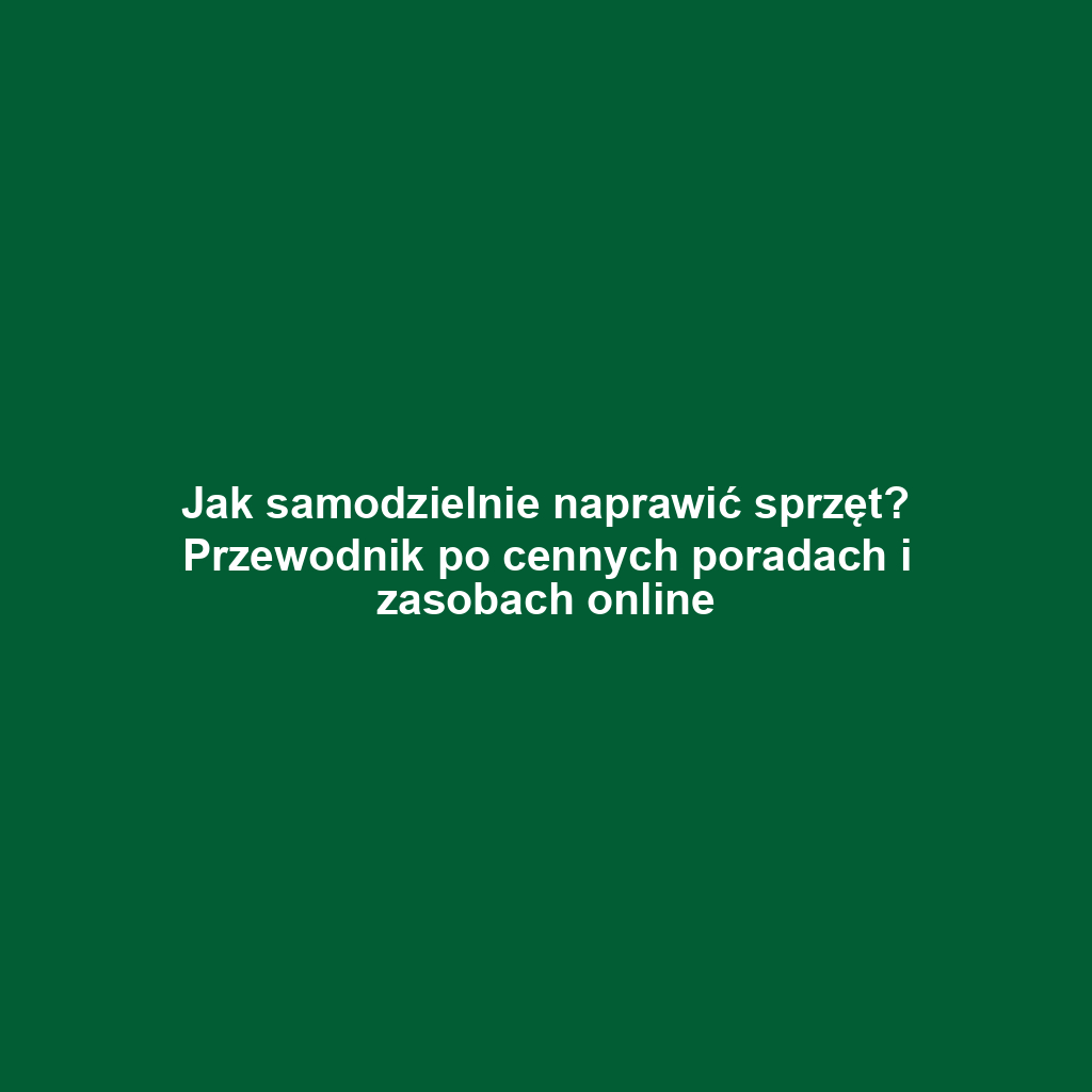 Jak samodzielnie naprawić sprzęt? Przewodnik po cennych poradach i zasobach online