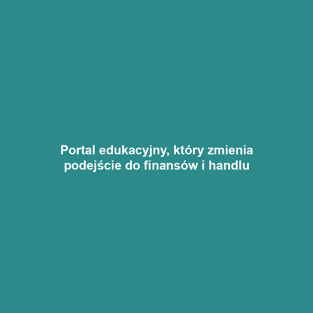 Portal edukacyjny, który zmienia podejście do finansów i handlu