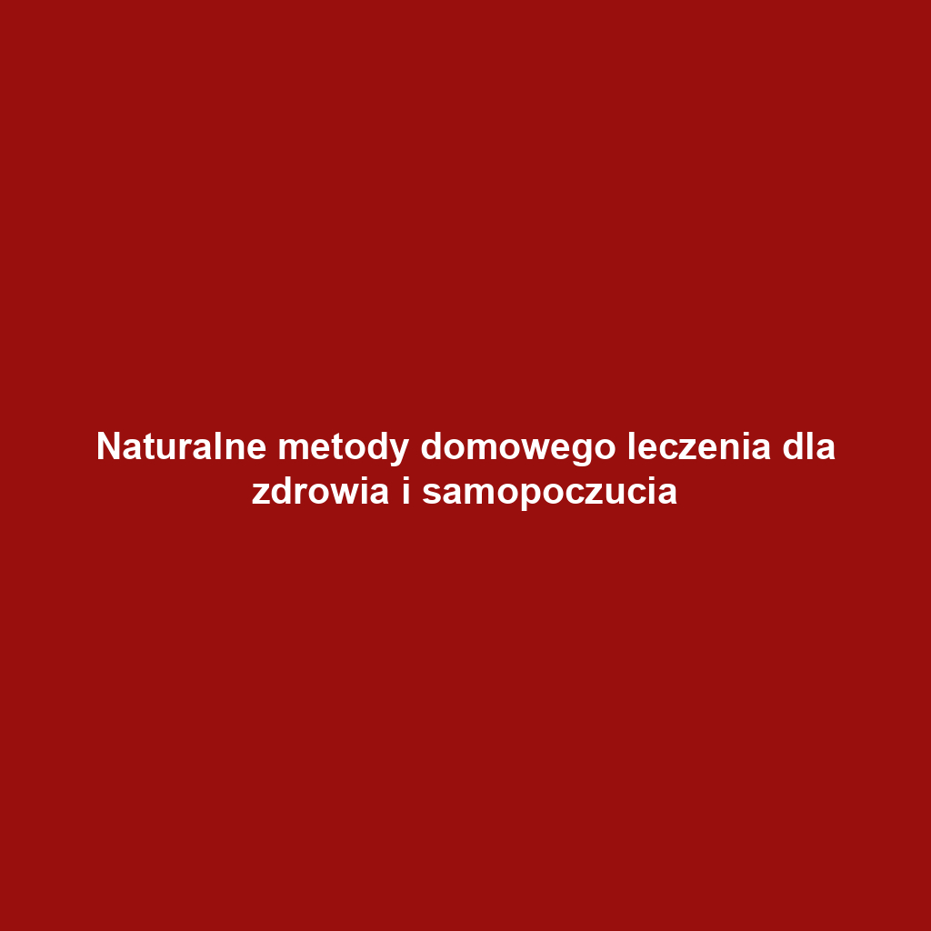 Naturalne metody domowego leczenia dla zdrowia i samopoczucia