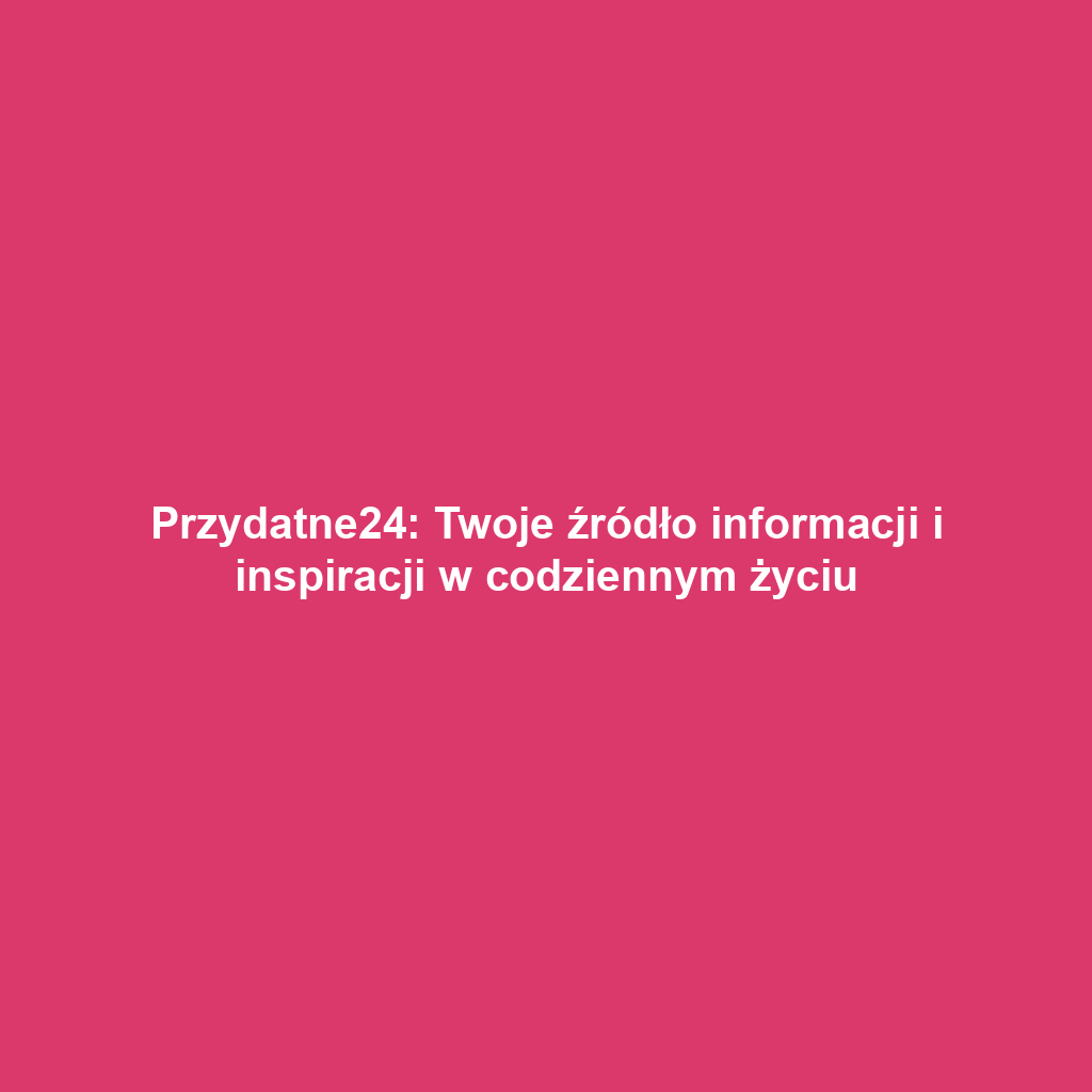 Przydatne24: Twoje źródło informacji i inspiracji w codziennym życiu