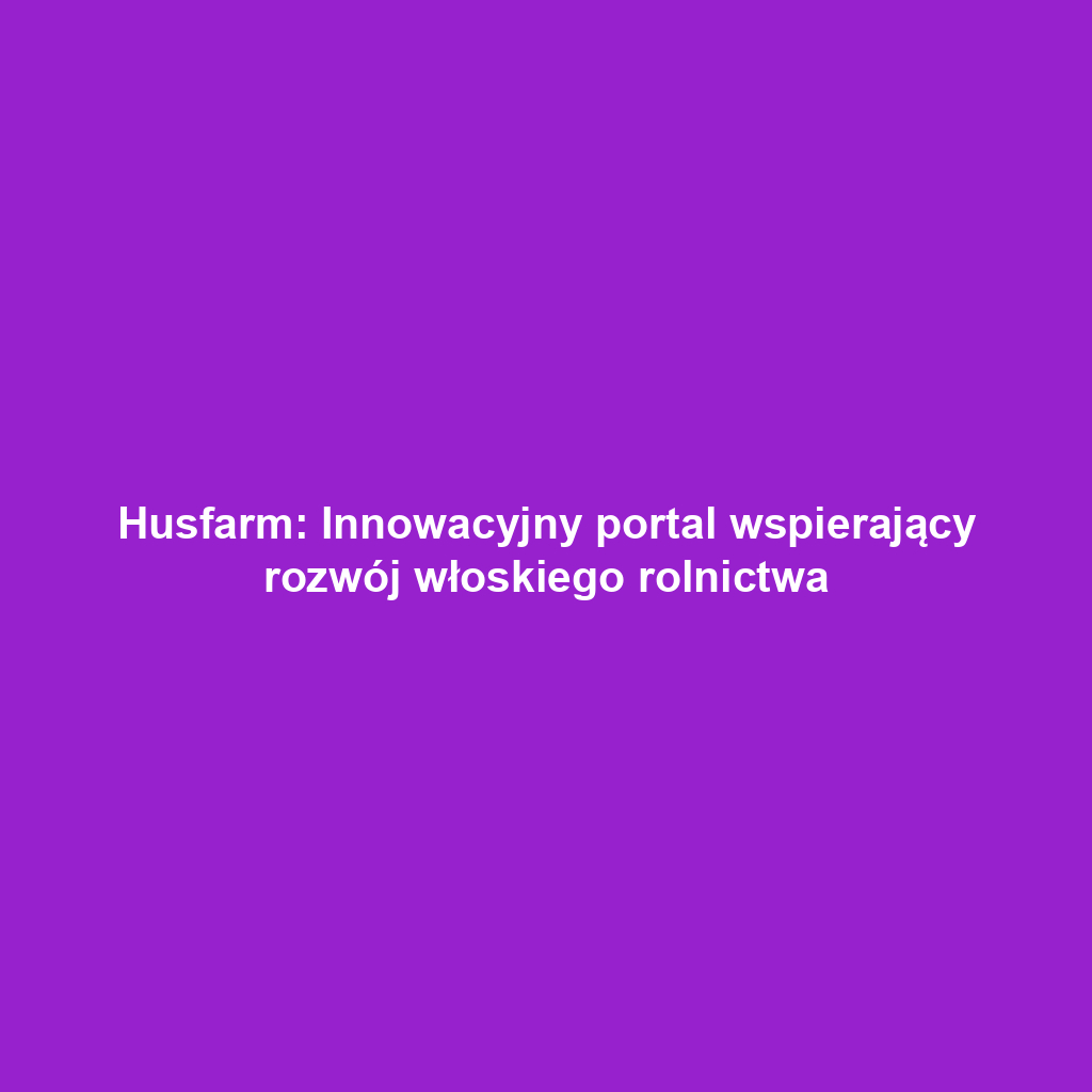 Husfarm: Innowacyjny portal wspierający rozwój włoskiego rolnictwa