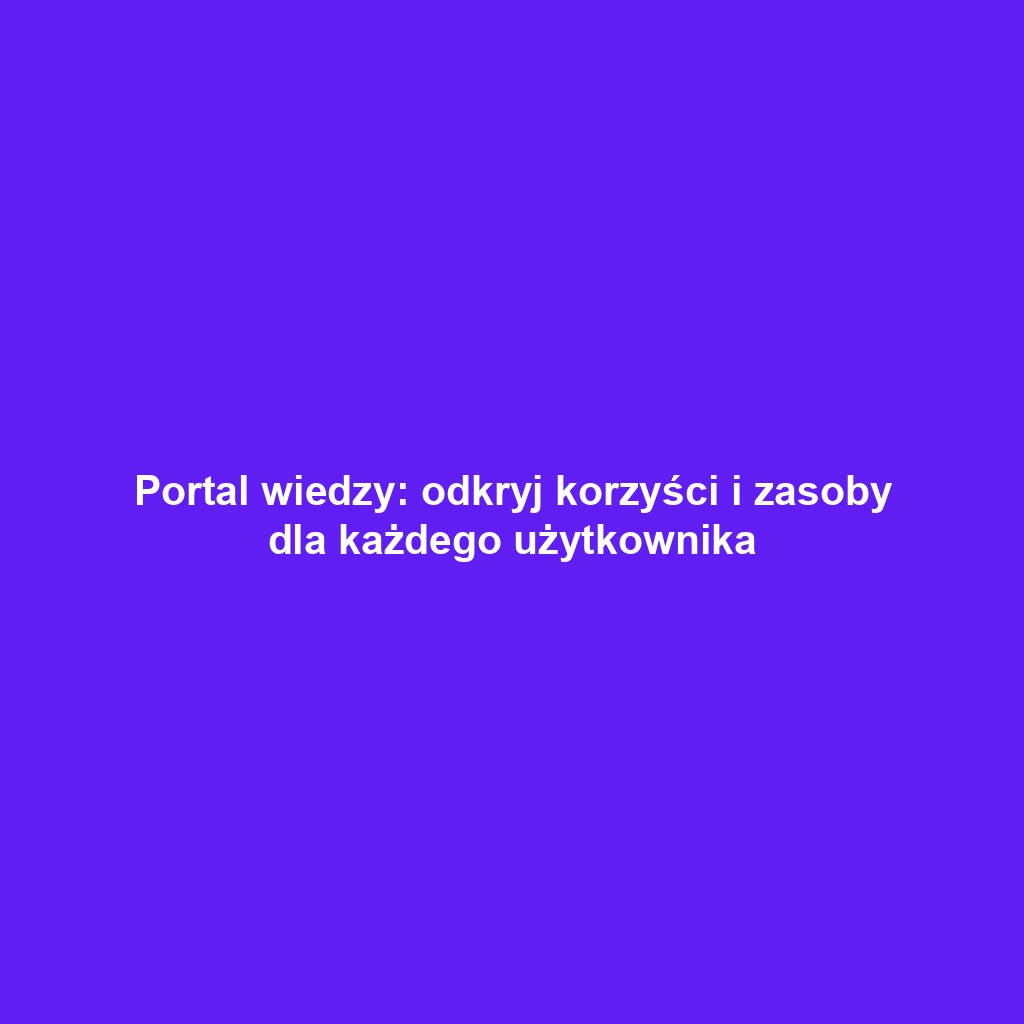 Portal wiedzy: odkryj korzyści i zasoby dla każdego użytkownika