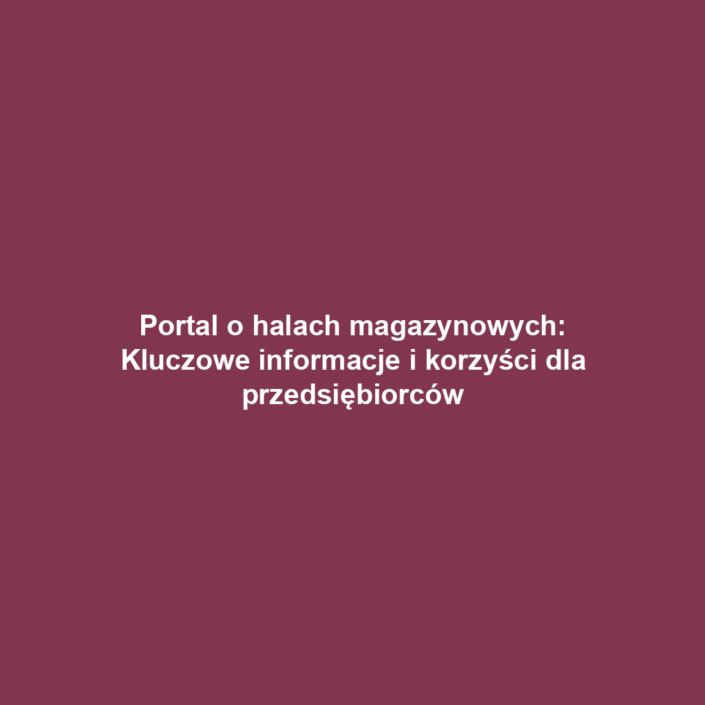 Portal o halach magazynowych: Kluczowe informacje i korzyści dla przedsiębiorców