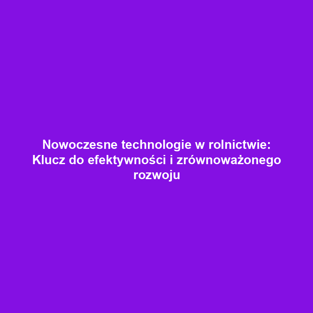 Nowoczesne technologie w rolnictwie: Klucz do efektywności i zrównoważonego rozwoju