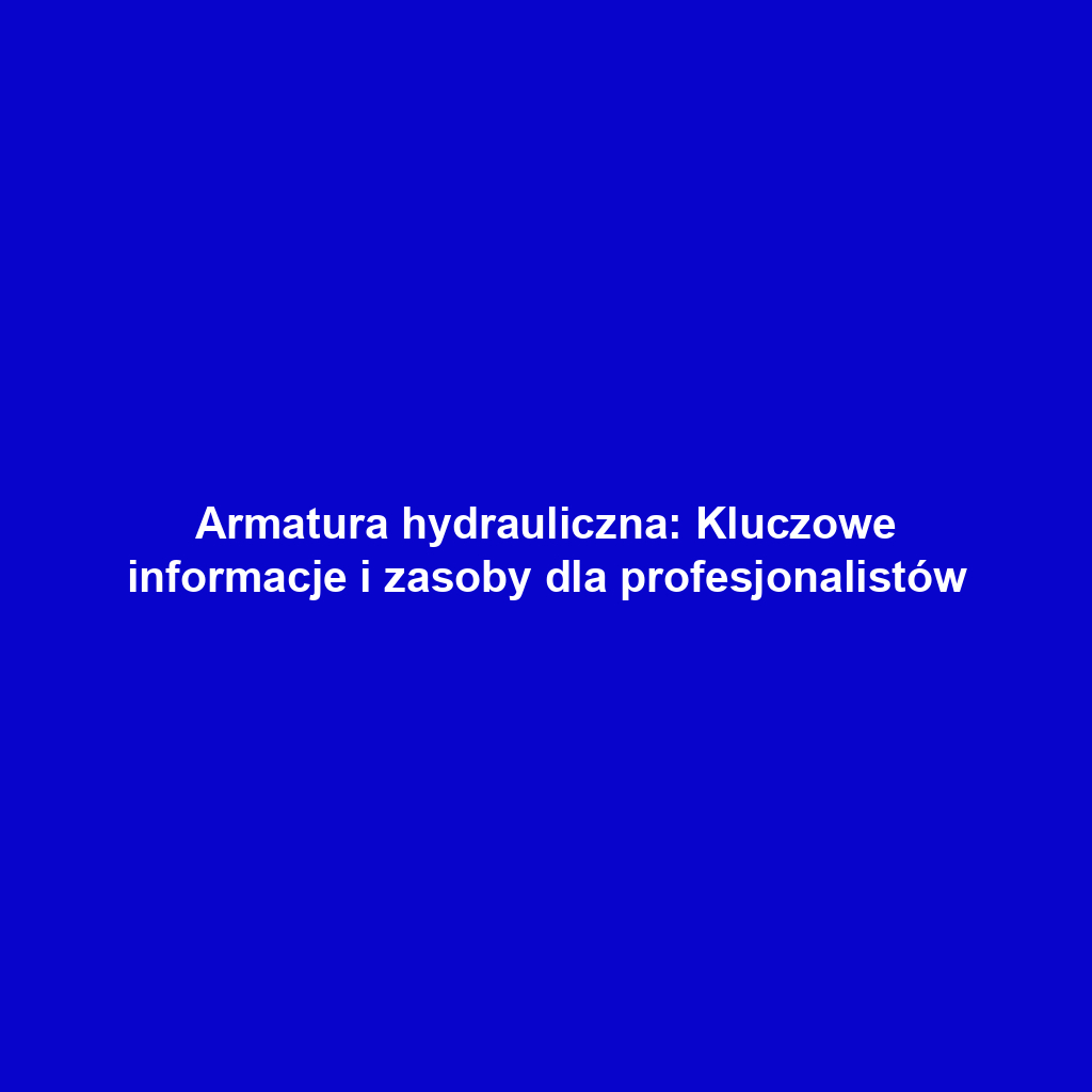 Armatura hydrauliczna: Kluczowe informacje i zasoby dla profesjonalistów