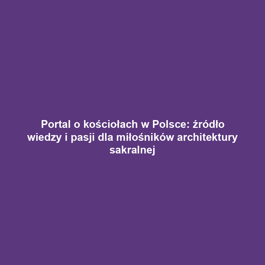 Portal o kościołach w Polsce: źródło wiedzy i pasji dla miłośników architektury sakralnej