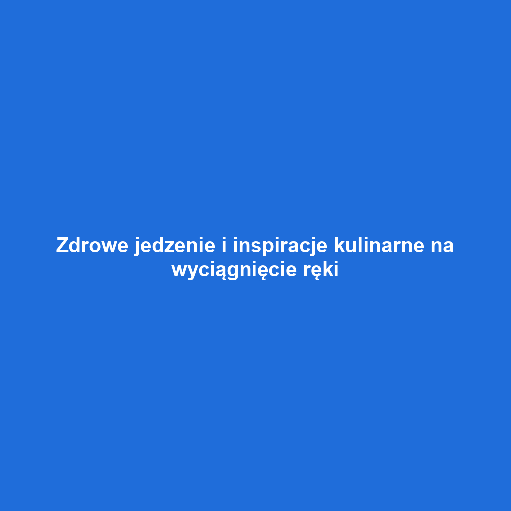 Zdrowe jedzenie i inspiracje kulinarne na wyciągnięcie ręki