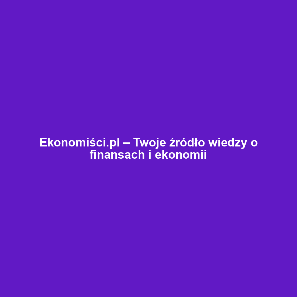 Ekonomiści.pl – Twoje źródło wiedzy o finansach i ekonomii