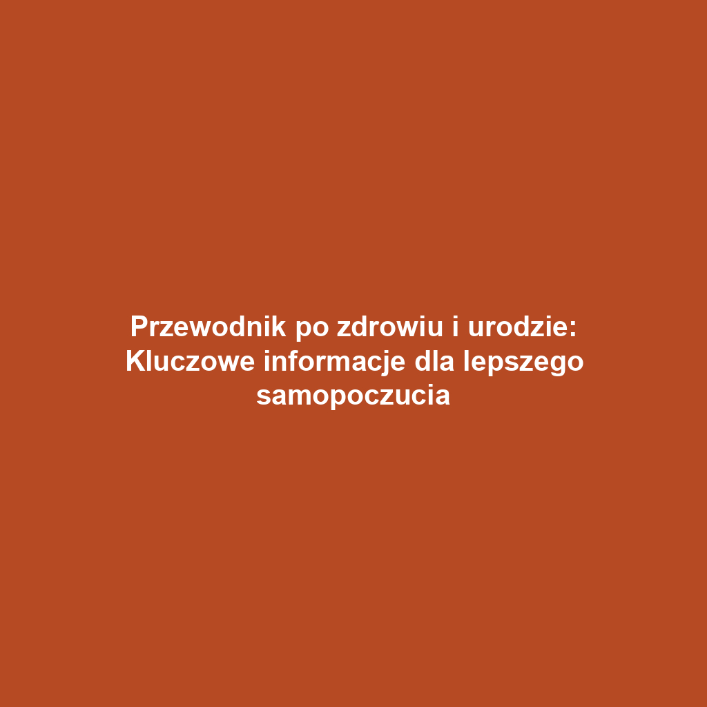 Przewodnik po zdrowiu i urodzie: Kluczowe informacje dla lepszego samopoczucia