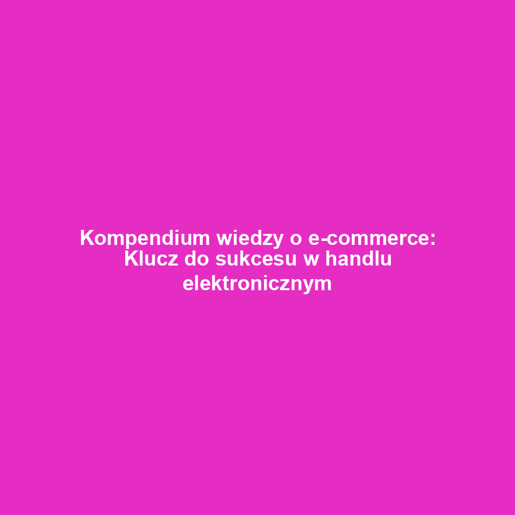 Kompendium wiedzy o e-commerce: Klucz do sukcesu w handlu elektronicznym