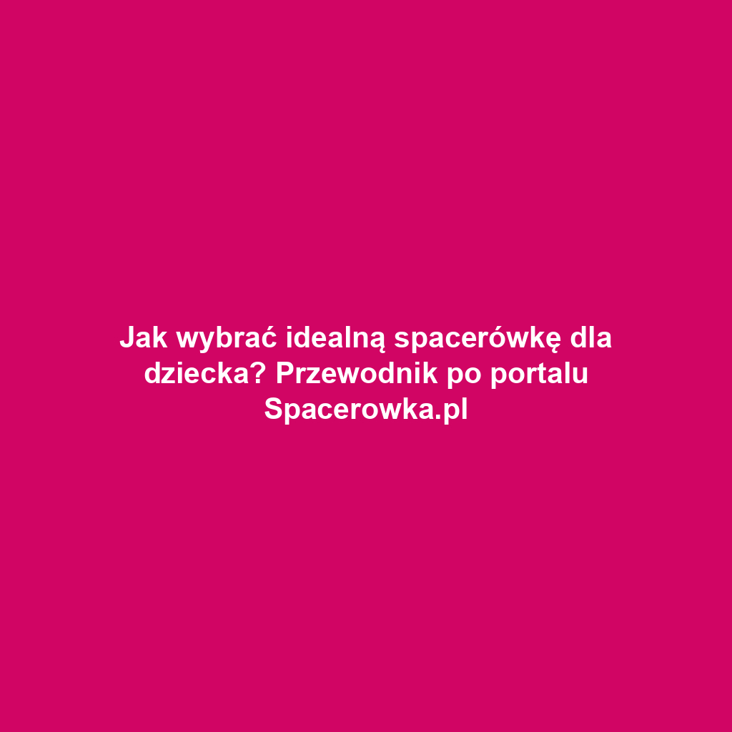 Jak wybrać idealną spacerówkę dla dziecka? Przewodnik po portalu Spacerowka.pl