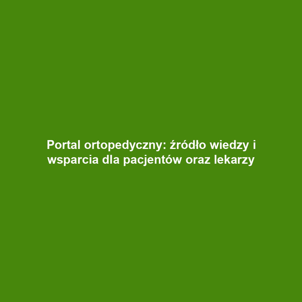 Portal ortopedyczny: źródło wiedzy i wsparcia dla pacjentów oraz lekarzy