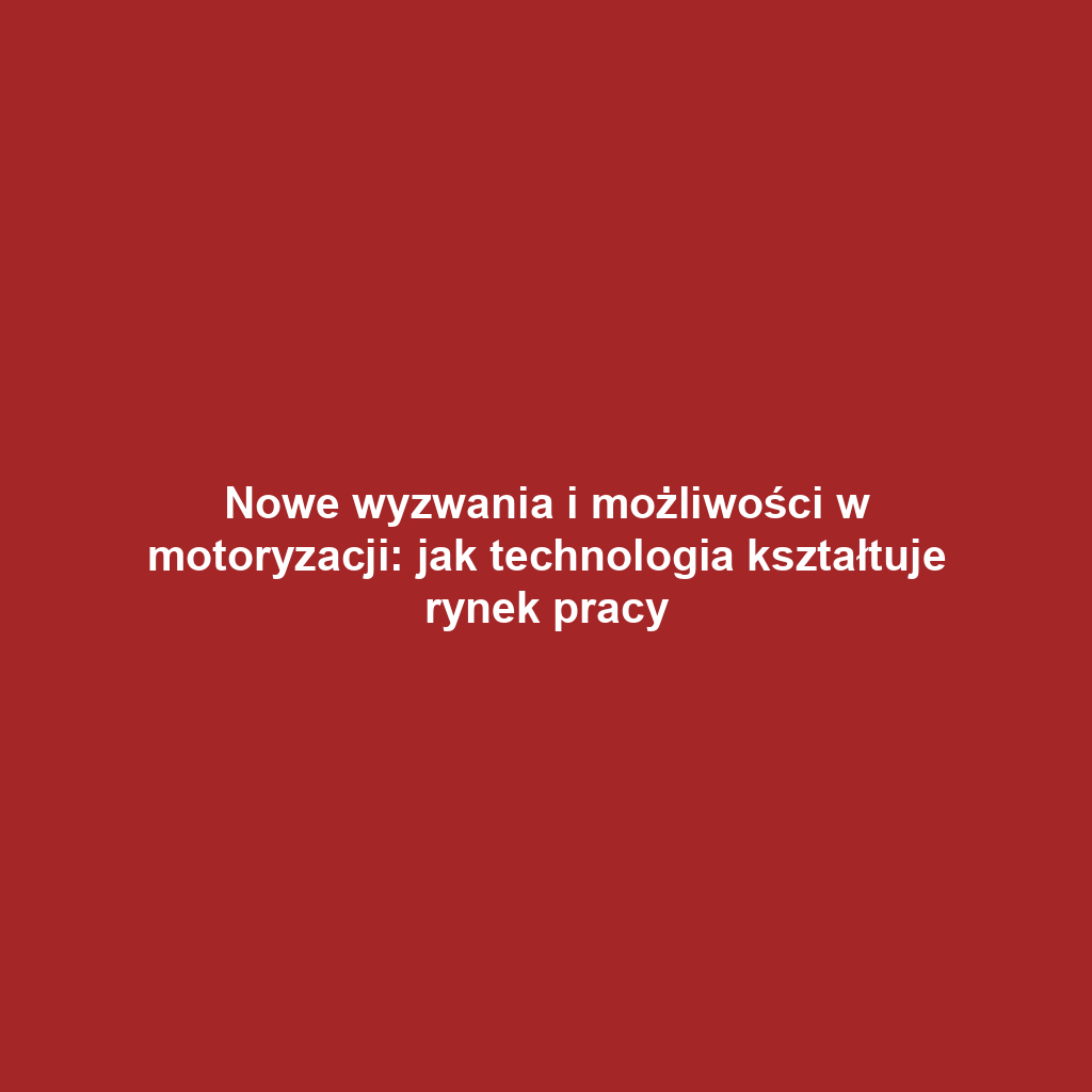 Nowe wyzwania i możliwości w motoryzacji: jak technologia kształtuje rynek pracy