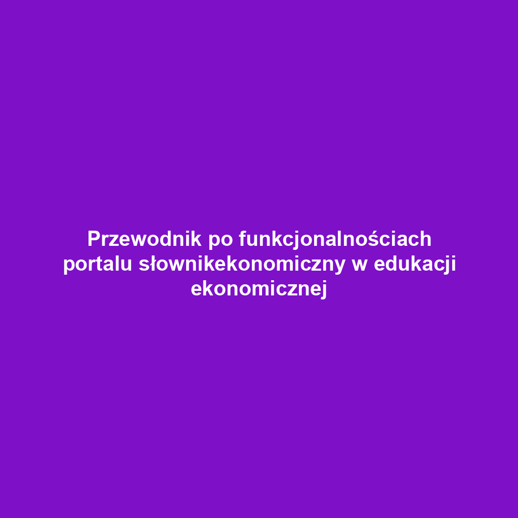 Przewodnik po funkcjonalnościach portalu słownikekonomiczny w edukacji ekonomicznej