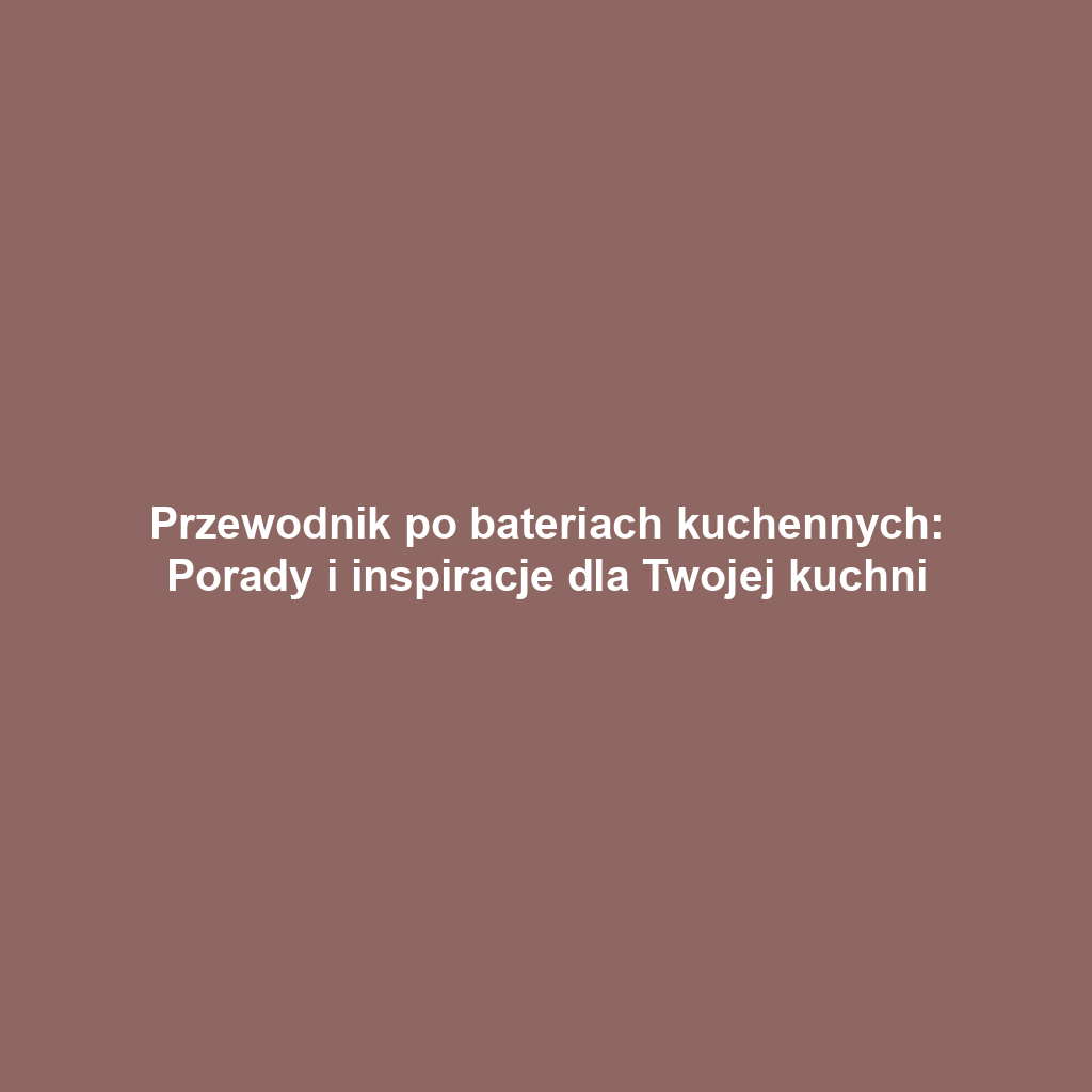 Przewodnik po bateriach kuchennych: Porady i inspiracje dla Twojej kuchni