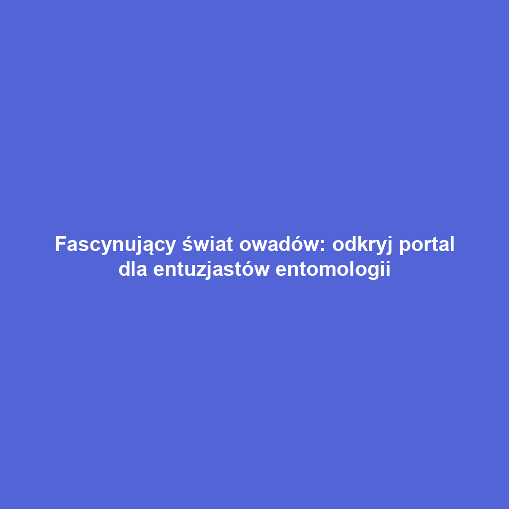 Fascynujący świat owadów: odkryj portal dla entuzjastów entomologii