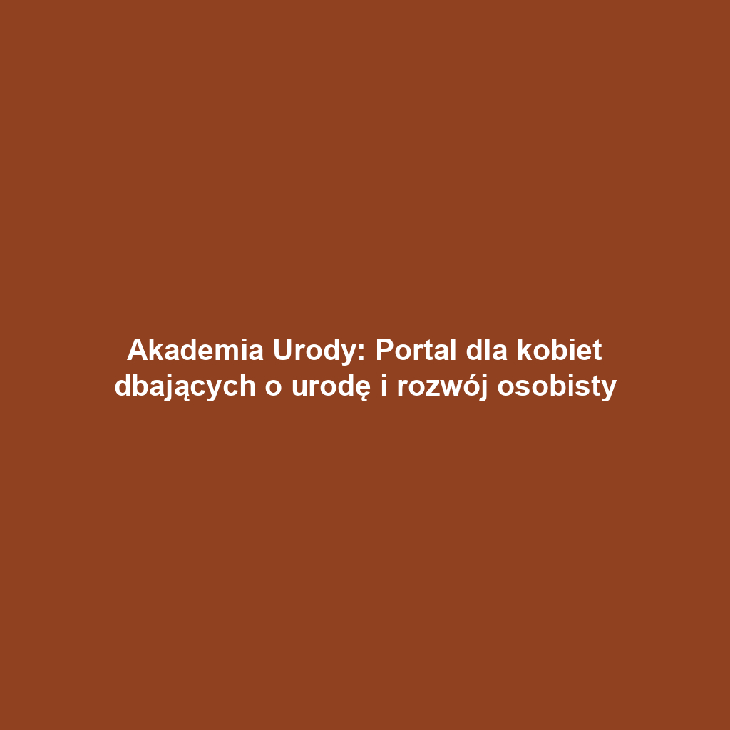 Akademia Urody: Portal dla kobiet dbających o urodę i rozwój osobisty