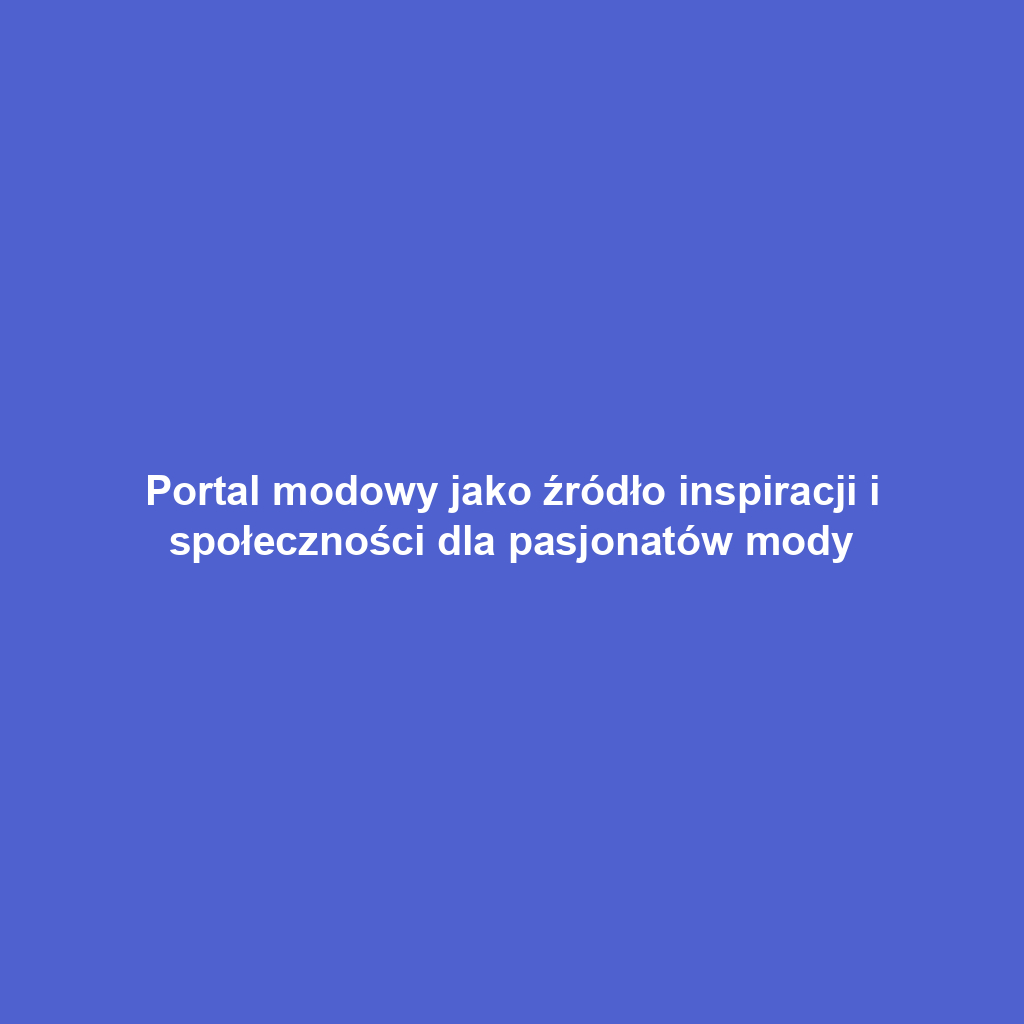 Portal modowy jako źródło inspiracji i społeczności dla pasjonatów mody